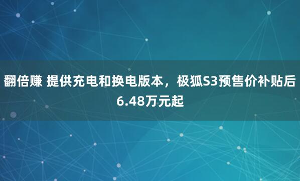 翻倍赚 提供充电和换电版本，极狐S3预售价补贴后6.48万元起