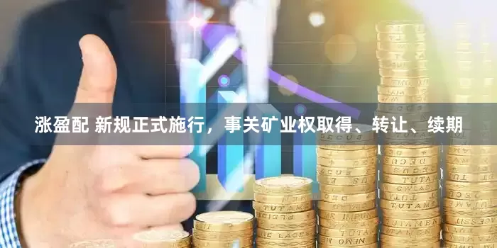 涨盈配 新规正式施行，事关矿业权取得、转让、续期