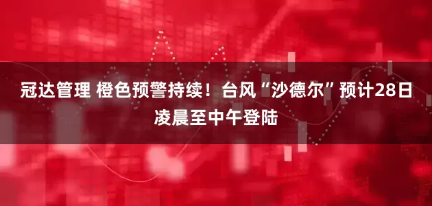 冠达管理 橙色预警持续！台风“沙德尔”预计28日凌晨至中午登陆
