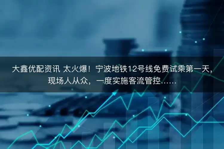 大鑫优配资讯 太火爆!宁波地铁12号线免费试乘第一天,现场人从众,一度实施客流管控……